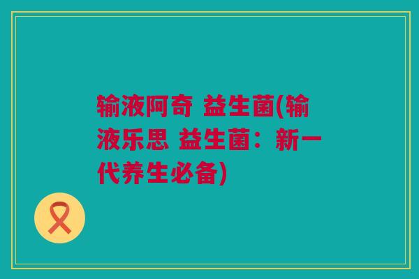 输液阿奇 益生菌(输液乐思 益生菌：新一代养生必备)