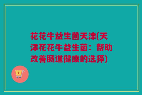 花花牛益生菌天津(天津花花牛益生菌：帮助改善肠道健康的选择)