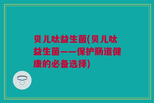 贝儿呔益生菌(贝儿呔益生菌——保护肠道健康的必备选择)