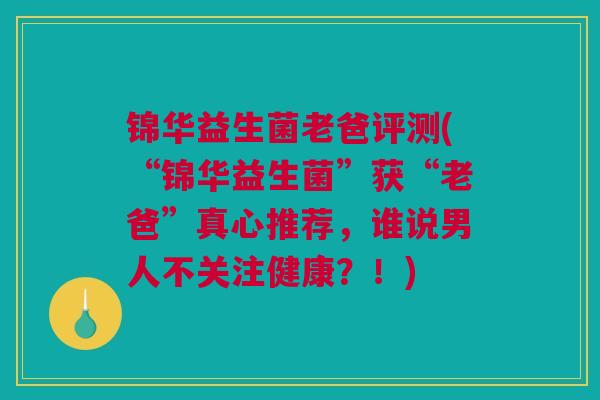 锦华益生菌老爸评测(“锦华益生菌”获“老爸”真心推荐，谁说男人不关注健康？！)