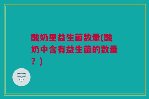 酸奶里益生菌数量(酸奶中含有益生菌的数量？)