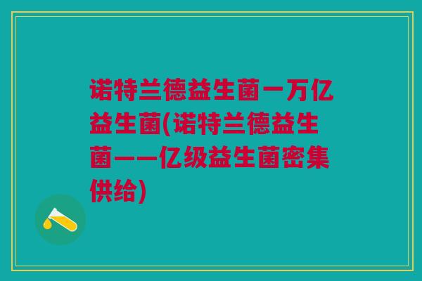 诺特兰德益生菌一万亿益生菌(诺特兰德益生菌——亿级益生菌密集供给)