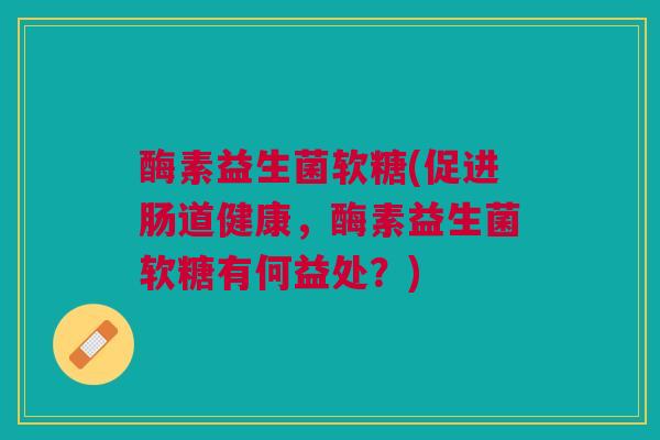 酶素益生菌软糖(促进肠道健康，酶素益生菌软糖有何益处？)