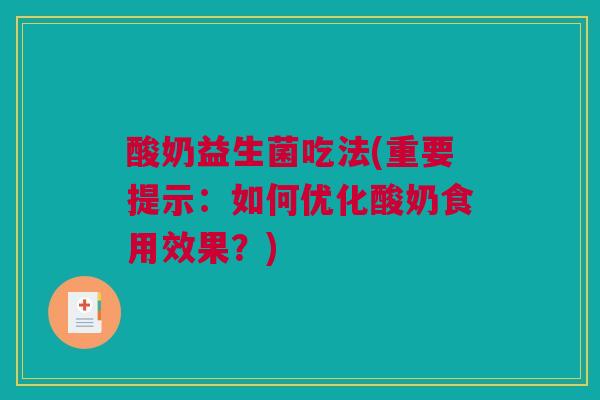 酸奶益生菌吃法(重要提示：如何优化酸奶食用效果？)