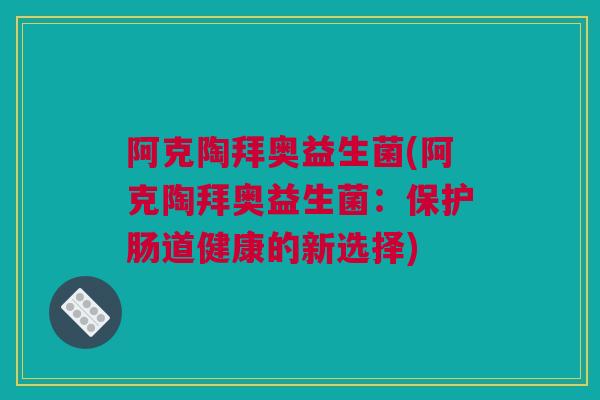 阿克陶拜奥益生菌(阿克陶拜奥益生菌：保护肠道健康的新选择)