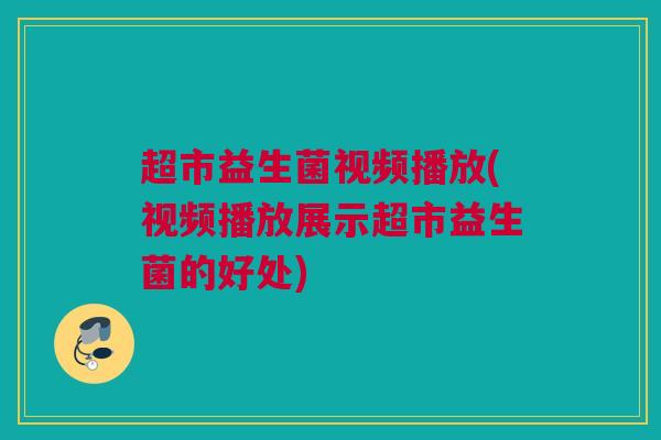 超市益生菌视频播放(视频播放展示超市益生菌的好处)