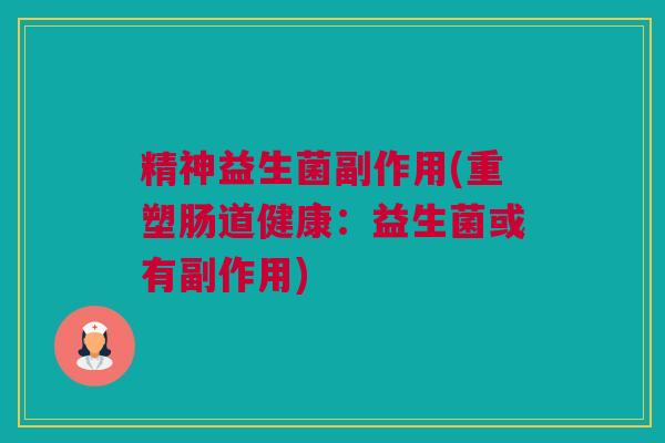 精神益生菌副作用(重塑肠道健康：益生菌或有副作用)