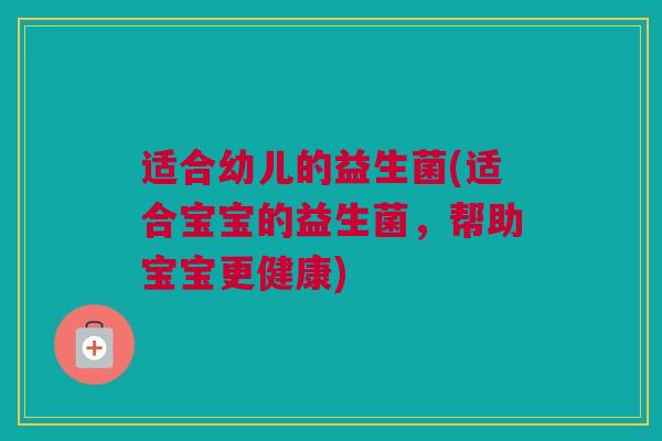 适合幼儿的益生菌(适合宝宝的益生菌，帮助宝宝更健康)