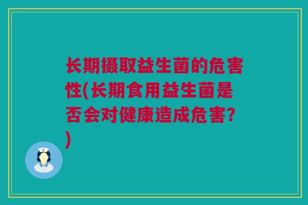 长期摄取益生菌的危害性(长期食用益生菌是否会对健康造成危害？)
