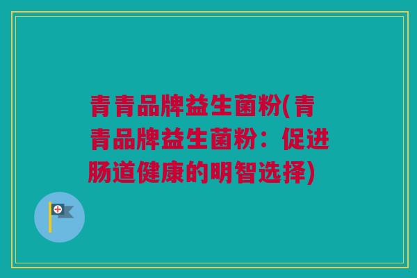 青青品牌益生菌粉(青青品牌益生菌粉：促进肠道健康的明智选择)