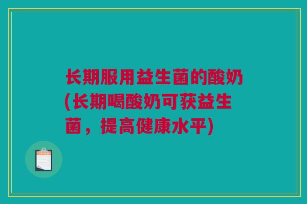 长期服用益生菌的酸奶(长期喝酸奶可获益生菌，提高健康水平)