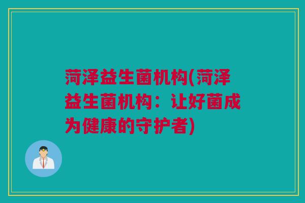 菏泽益生菌机构(菏泽益生菌机构：让好菌成为健康的守护者)