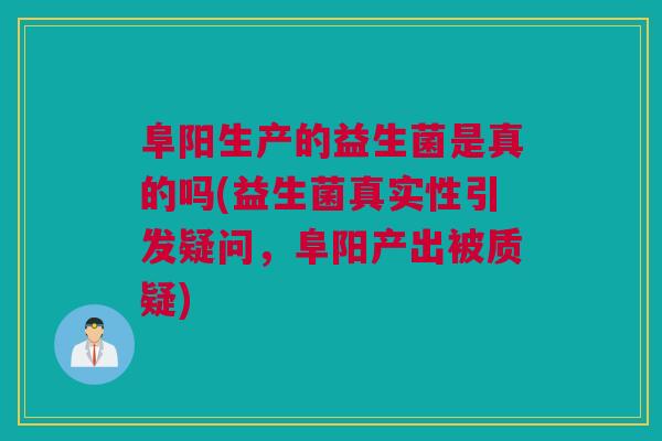阜阳生产的益生菌是真的吗(益生菌真实性引发疑问，阜阳产出被质疑)
