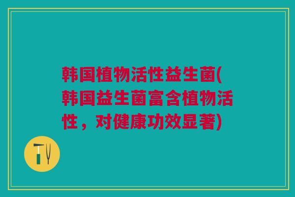 韩国植物活性益生菌(韩国益生菌富含植物活性，对健康功效显著)