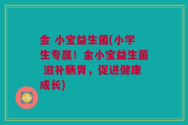 金 小宝益生菌(小学生专属！金小宝益生菌 滋补肠胃，促进健康成长)