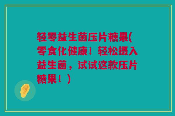轻零益生菌压片糖果(零食化健康！轻松摄入益生菌，试试这款压片糖果！)