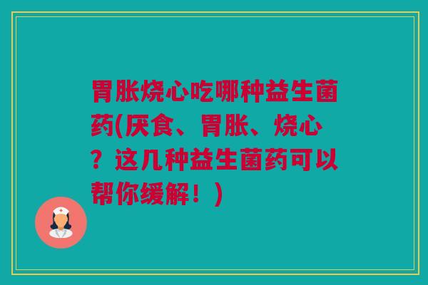 胃胀烧心吃哪种益生菌药(厌食、胃胀、烧心？这几种益生菌药可以帮你缓解！)
