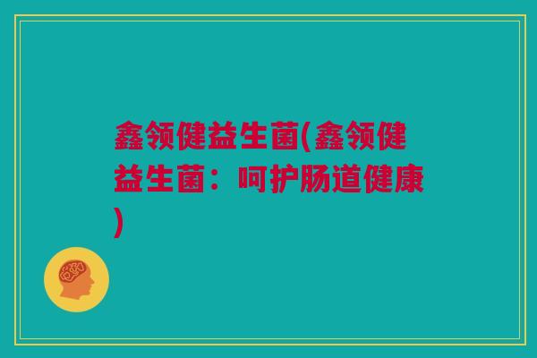 鑫领健益生菌(鑫领健益生菌：呵护肠道健康)
