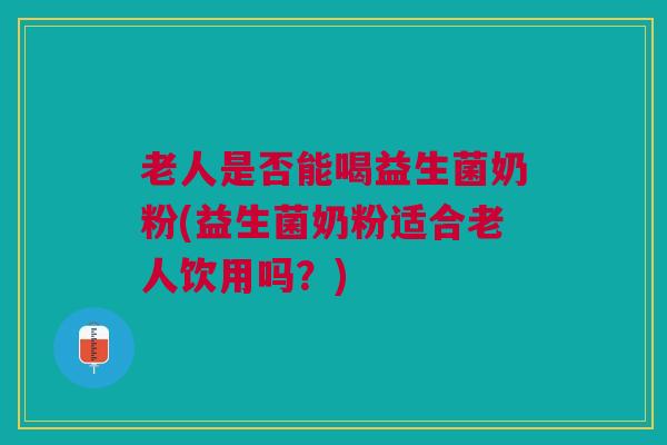 老人是否能喝益生菌奶粉(益生菌奶粉适合老人饮用吗？)