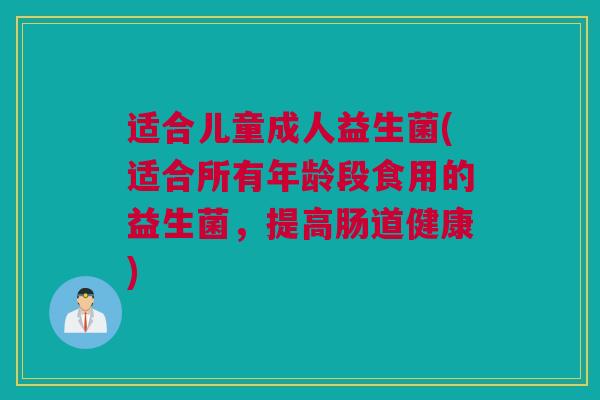 适合儿童成人益生菌(适合所有年龄段食用的益生菌，提高肠道健康)
