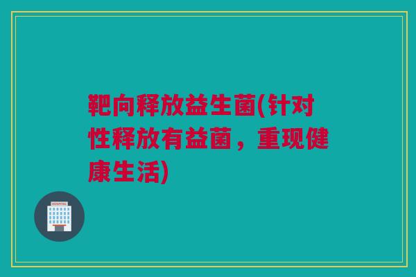 靶向释放益生菌(针对性释放有益菌，重现健康生活)