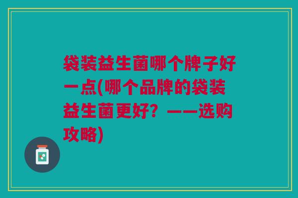 袋装益生菌哪个牌子好一点(哪个品牌的袋装益生菌更好？——选购攻略)