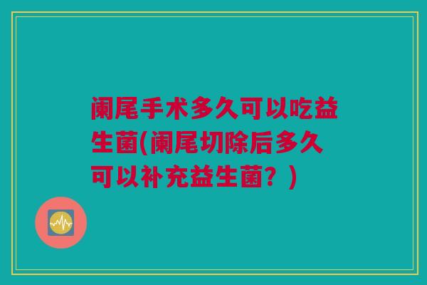 阑尾手术多久可以吃益生菌(阑尾切除后多久可以补充益生菌？)