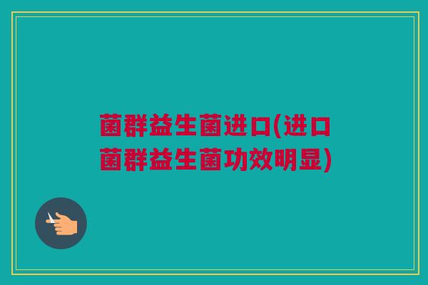 菌群益生菌进口(进口菌群益生菌功效明显)