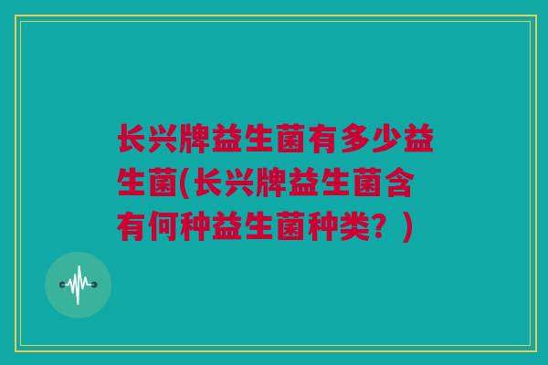 长兴牌益生菌有多少益生菌(长兴牌益生菌含有何种益生菌种类？)