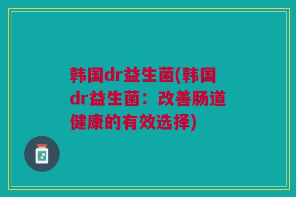 韩国dr益生菌(韩国dr益生菌：改善肠道健康的有效选择)