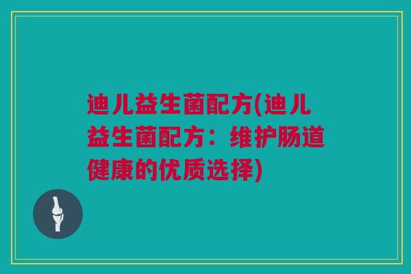 迪儿益生菌配方(迪儿益生菌配方：维护肠道健康的优质选择)