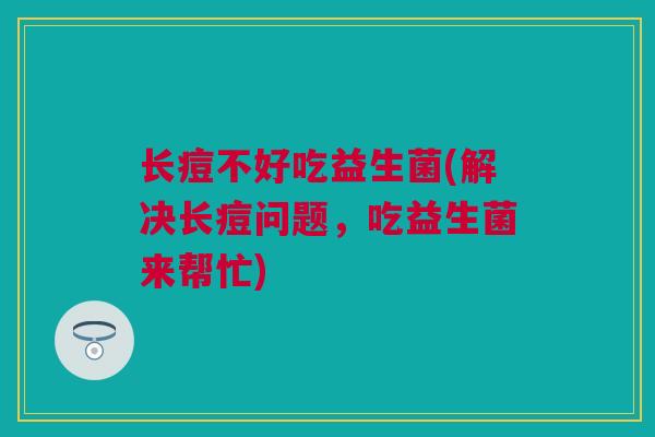 长痘不好吃益生菌(解决长痘问题，吃益生菌来帮忙)