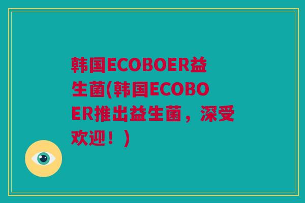 韩国ECOBOER益生菌(韩国ECOBOER推出益生菌，深受欢迎！)