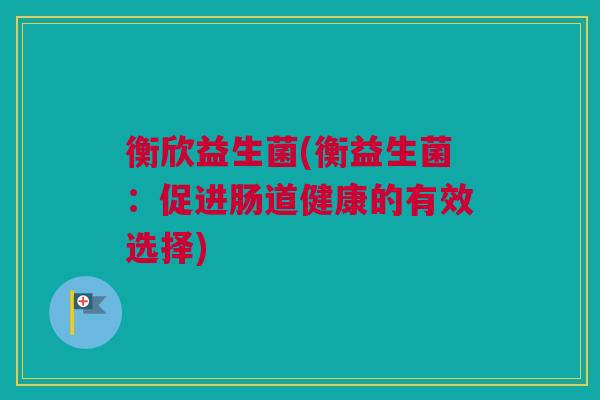 衡欣益生菌(衡益生菌：促进肠道健康的有效选择)