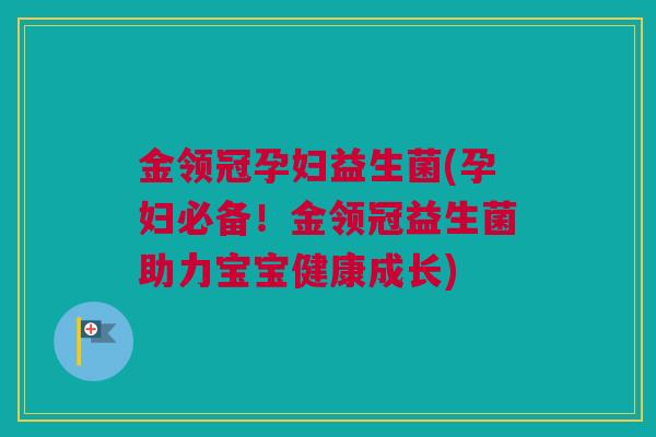 金领冠孕妇益生菌(孕妇必备！金领冠益生菌助力宝宝健康成长)