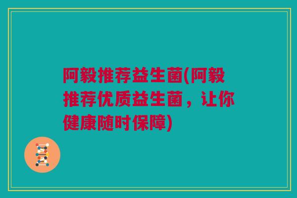 阿毅推荐益生菌(阿毅推荐优质益生菌，让你健康随时保障)