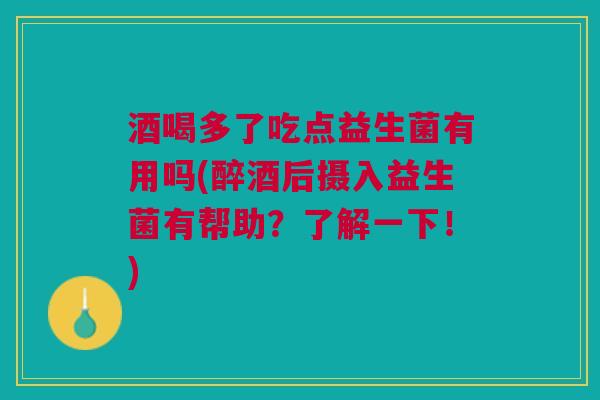 酒喝多了吃点益生菌有用吗(醉酒后摄入益生菌有帮助？了解一下！)
