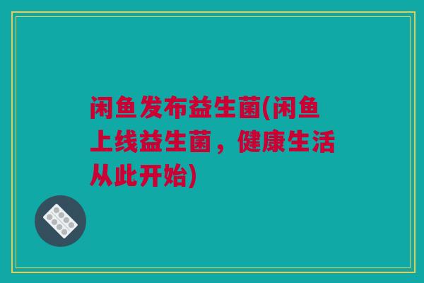 闲鱼发布益生菌(闲鱼上线益生菌，健康生活从此开始)
