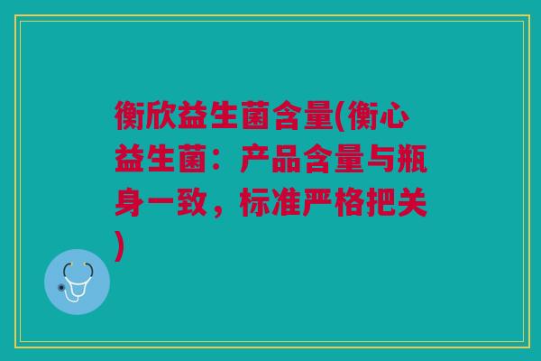 衡欣益生菌含量(衡心益生菌：产品含量与瓶身一致，标准严格把关)