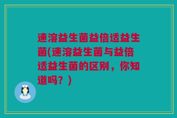 速溶益生菌益倍适益生菌(速溶益生菌与益倍适益生菌的区别，你知道吗？)