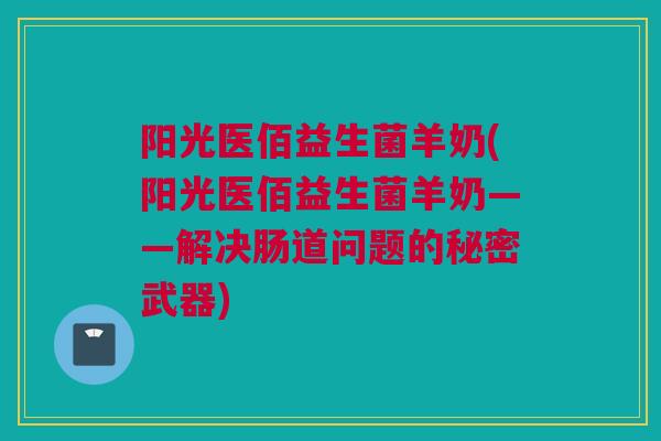 阳光医佰益生菌羊奶(阳光医佰益生菌羊奶——解决肠道问题的秘密武器)