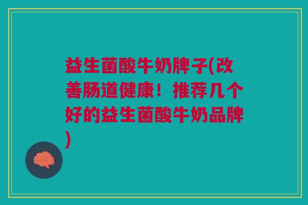 益生菌酸牛奶牌子(改善肠道健康！推荐几个好的益生菌酸牛奶品牌)