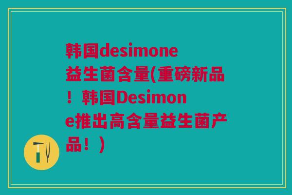 韩国desimone益生菌含量(重磅新品！韩国Desimone推出高含量益生菌产品！)