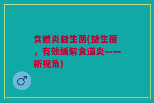 食道炎益生菌(益生菌，有效缓解食道炎——新视角)