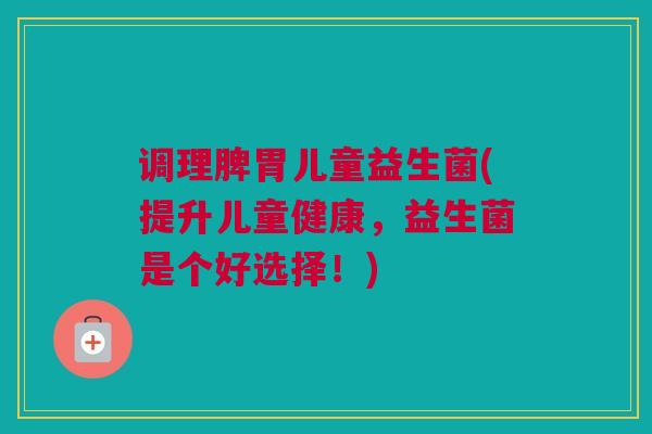 调理脾胃儿童益生菌(提升儿童健康，益生菌是个好选择！)
