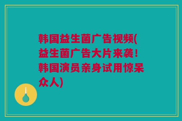 韩国益生菌广告视频(益生菌广告大片来袭！韩国演员亲身试用惊呆众人)
