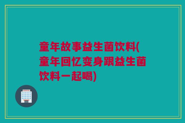 童年故事益生菌饮料(童年回忆变身跟益生菌饮料一起喝)