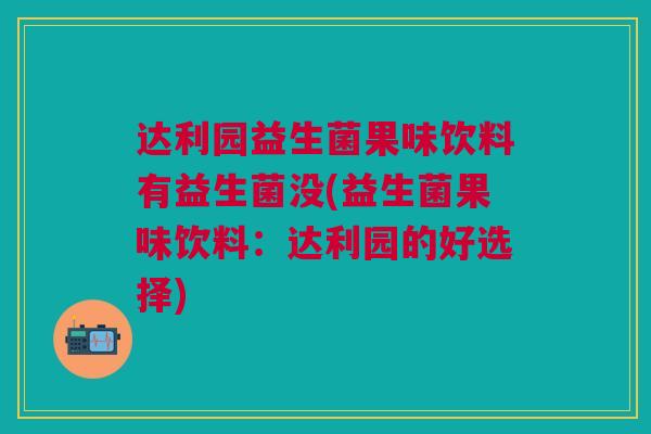 达利园益生菌果味饮料有益生菌没(益生菌果味饮料：达利园的好选择)