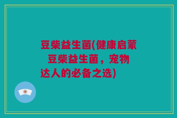 豆柴益生菌(健康启蒙  豆柴益生菌，宠物达人的必备之选)