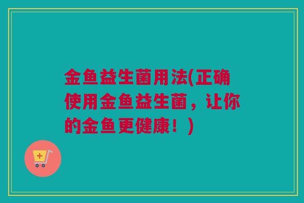 金鱼益生菌用法(正确使用金鱼益生菌，让你的金鱼更健康！)
